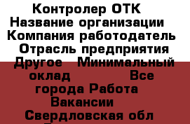Контролер ОТК › Название организации ­ Компания-работодатель › Отрасль предприятия ­ Другое › Минимальный оклад ­ 25 700 - Все города Работа » Вакансии   . Свердловская обл.,Богданович г.